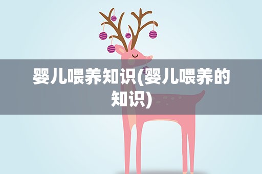 婴儿喂养知识(婴儿喂养的知识)