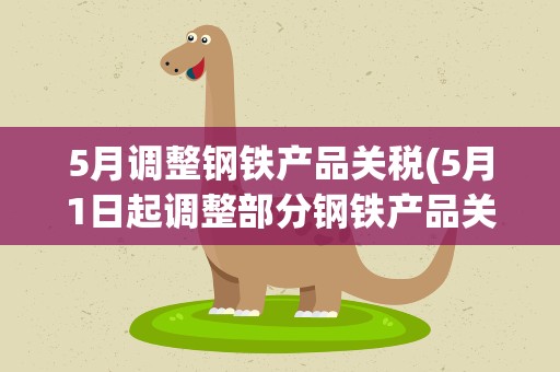 5月调整钢铁产品关税(5月1日起调整部分钢铁产品关税,具体会做怎样的调整)