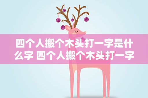 四个人搬个木头打一字是什么字 四个人搬个木头打一字是什么字谜