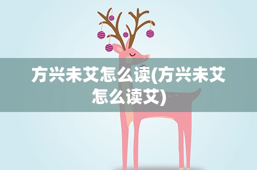 方兴未艾怎么读(方兴未艾怎么读艾)