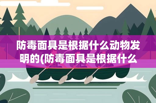 防毒面具是根据什么动物发明的(防毒面具是根据什么发明的)