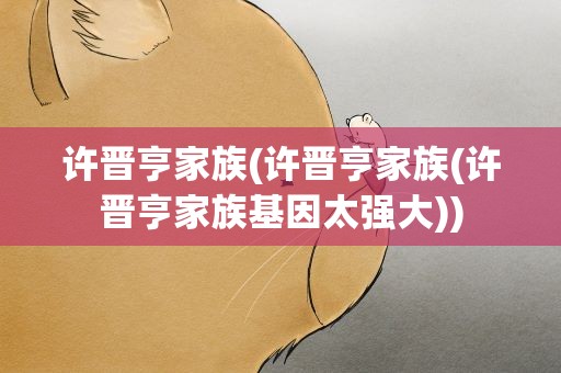许晋亨家族(许晋亨家族(许晋亨家族基因太强大))