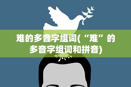 难的多音字组词(“难”的多音字组词和拼音)