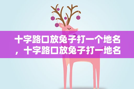 十字路口放兔子打一个地名，十字路口放兔子打一地名是啥