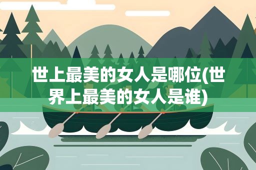 世上最美的女人是哪位(世界上最美的女人是谁)