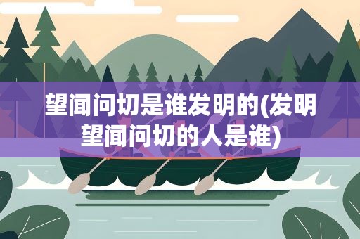 望闻问切是谁发明的(发明望闻问切的人是谁)