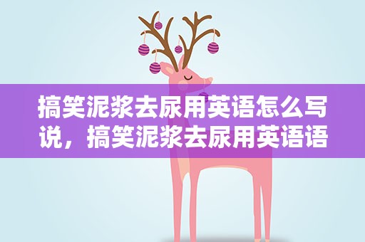 搞笑泥浆去尿用英语怎么写说，搞笑泥浆去尿用英语语怎么说
