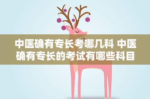 中医确有专长考哪几科 中医确有专长的考试有哪些科目