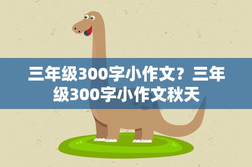 三年级300字小作文？三年级300字小作文秋天
