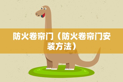 防火卷帘门（防火卷帘门安装方法）