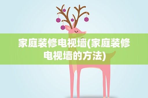 家庭装修电视墙(家庭装修电视墙的方法)