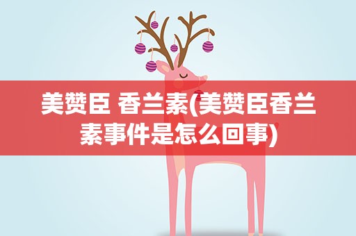 美赞臣 香兰素(美赞臣香兰素事件是怎么回事)