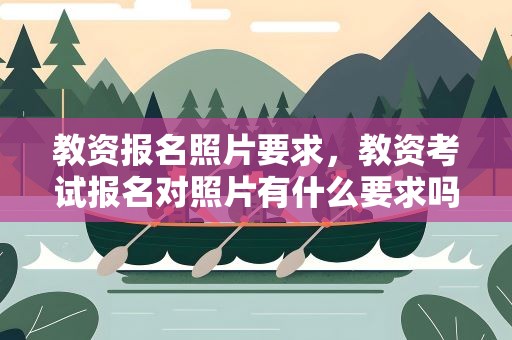 教资报名照片要求，教资考试报名对照片有什么要求吗