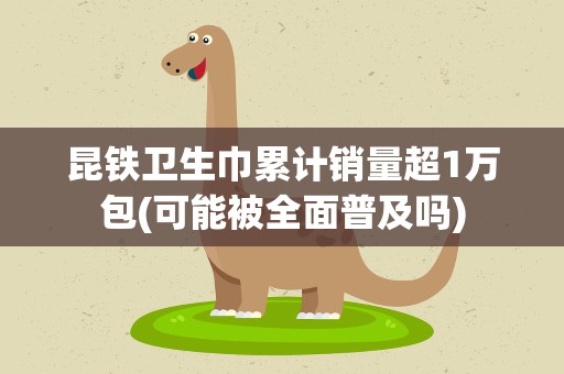 昆铁卫生巾累计销量超1万包(可能被全面普及吗)