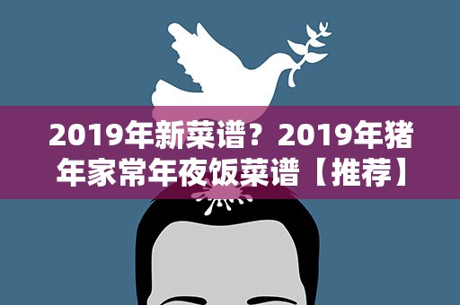 2019年新菜谱？2019年猪年家常年夜饭菜谱【推荐】