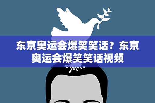 东京奥运会爆笑笑话？东京奥运会爆笑笑话视频