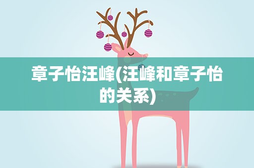 章子怡汪峰(汪峰和章子怡的关系)
