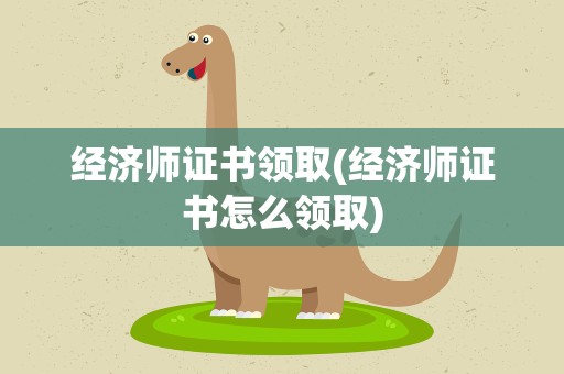 经济师证书领取(经济师证书怎么领取)