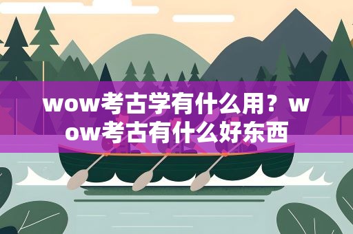 wow考古学有什么用？wow考古有什么好东西