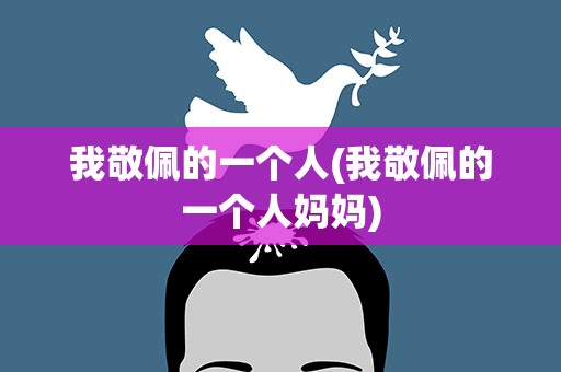 我敬佩的一个人(我敬佩的一个人妈妈)