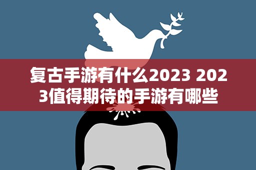 复古手游有什么2023 2023值得期待的手游有哪些
