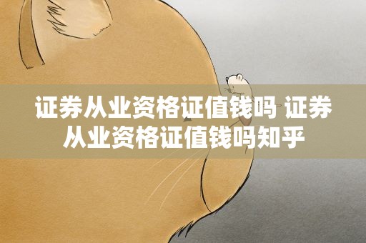 证券从业资格证值钱吗 证券从业资格证值钱吗知乎