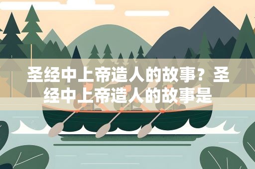 圣经中上帝造人的故事？圣经中上帝造人的故事是