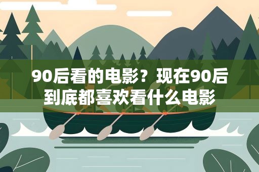 90后看的电影？现在90后到底都喜欢看什么电影