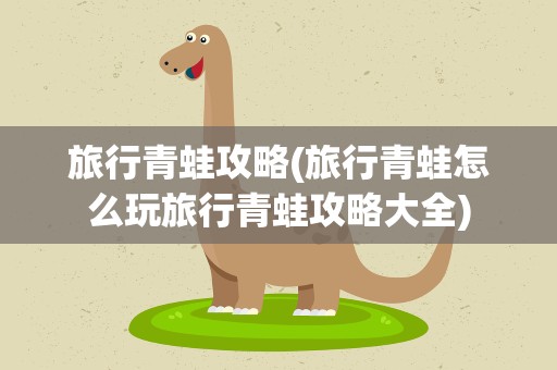 旅行青蛙攻略(旅行青蛙怎么玩旅行青蛙攻略大全)