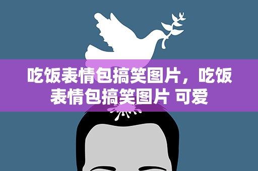 吃饭表情包搞笑图片，吃饭表情包搞笑图片 可爱