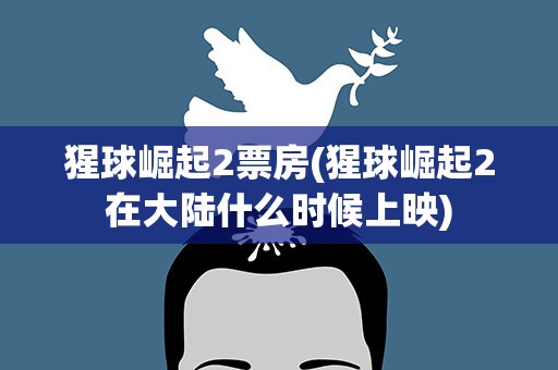 猩球崛起2票房(猩球崛起2在大陆什么时候上映)