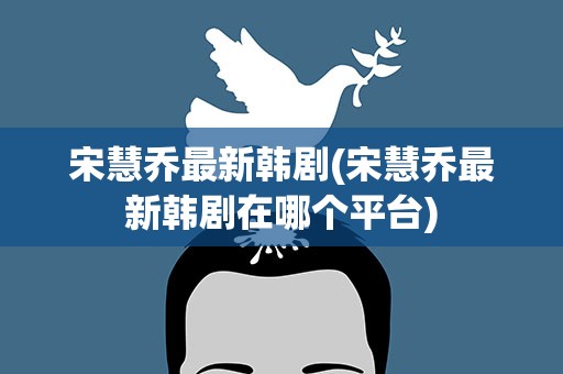 宋慧乔最新韩剧(宋慧乔最新韩剧在哪个平台)