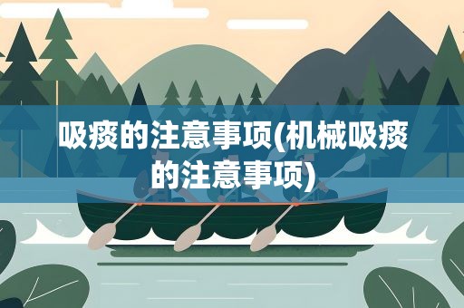 吸痰的注意事项(机械吸痰的注意事项)
