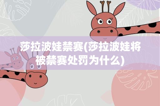 莎拉波娃禁赛(莎拉波娃将被禁赛处罚为什么)