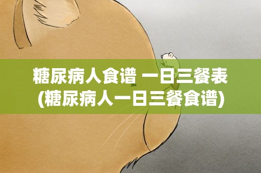 糖尿病人食谱 一日三餐表(糖尿病人一日三餐食谱)
