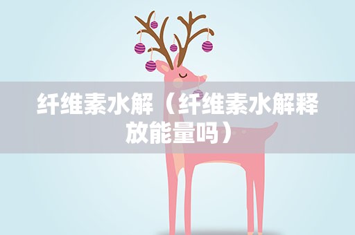 纤维素水解（纤维素水解释放能量吗）