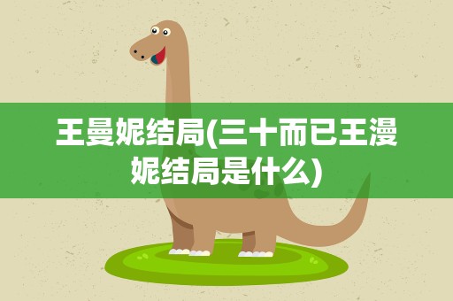 王曼妮结局(三十而已王漫妮结局是什么)