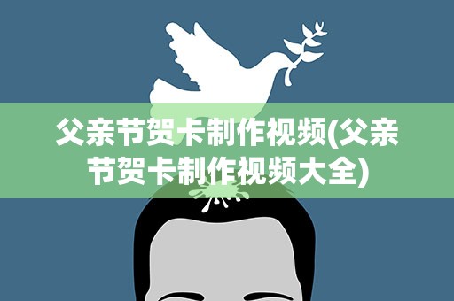 父亲节贺卡制作视频(父亲节贺卡制作视频大全)