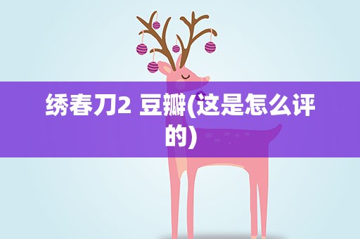 绣春刀2 豆瓣(这是怎么评的)