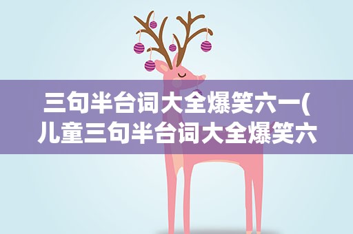 三句半台词大全爆笑六一(儿童三句半台词大全爆笑六一)