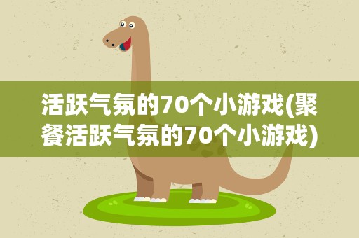 活跃气氛的70个小游戏(聚餐活跃气氛的70个小游戏)