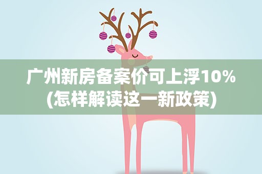 广州新房备案价可上浮10%(怎样解读这一新政策)