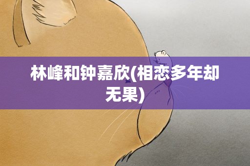 林峰和钟嘉欣(相恋多年却无果)