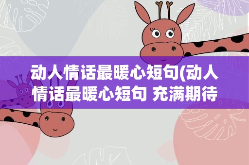 动人情话最暖心短句(动人情话最暖心短句 充满期待)