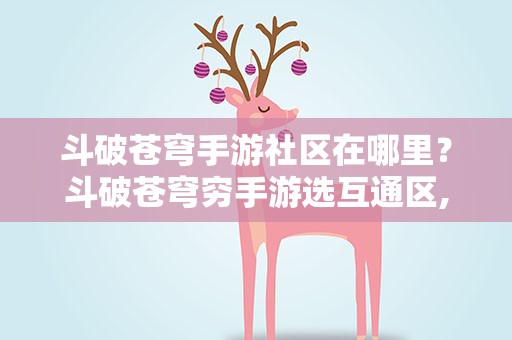 斗破苍穹手游社区在哪里？斗破苍穹穷手游选互通区,微信区,还是新手区