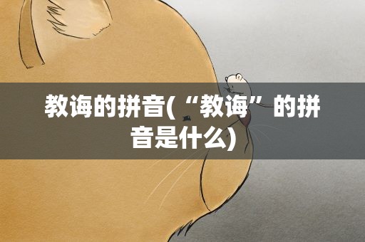教诲的拼音(“教诲”的拼音是什么)