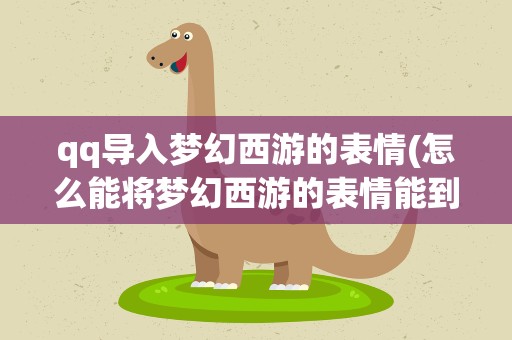 qq导入梦幻西游的表情(怎么能将梦幻西游的表情能到QQ的表情里去啊)