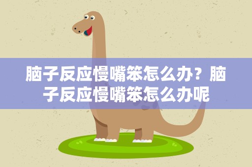 脑子反应慢嘴笨怎么办？脑子反应慢嘴笨怎么办呢