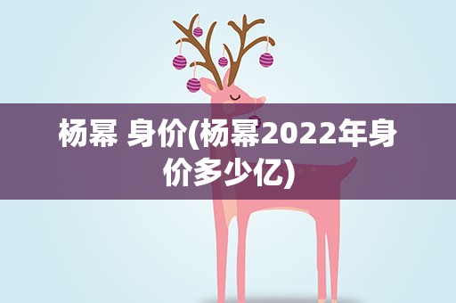 杨幂 身价(杨幂2022年身价多少亿)