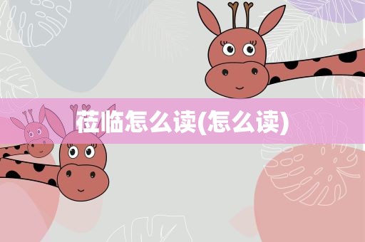 莅临怎么读(怎么读)
